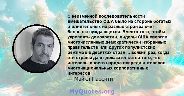 С неизменной последовательности вмешательство США было на стороне богатых и влиятельных из разных стран за счет бедных и нуждающихся. Вместо того, чтобы укреплять демократии, лидеры США свергли многочисленных