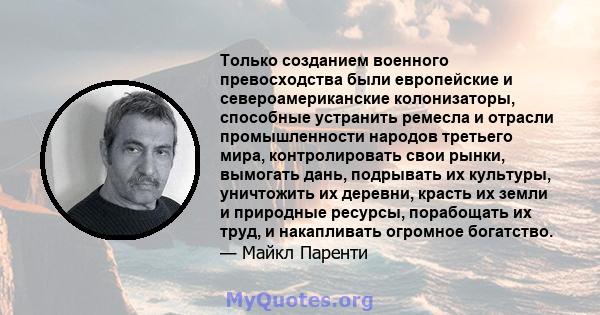 Только созданием военного превосходства были европейские и североамериканские колонизаторы, способные устранить ремесла и отрасли промышленности народов третьего мира, контролировать свои рынки, вымогать дань, подрывать 