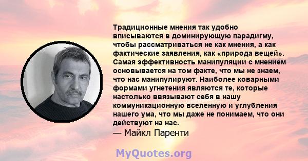 Традиционные мнения так удобно вписываются в доминирующую парадигму, чтобы рассматриваться не как мнения, а как фактические заявления, как «природа вещей». Самая эффективность манипуляции с мнением основывается на том