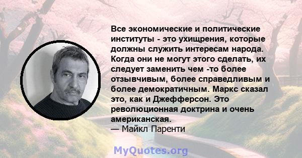 Все экономические и политические институты - это ухищрения, которые должны служить интересам народа. Когда они не могут этого сделать, их следует заменить чем -то более отзывчивым, более справедливым и более