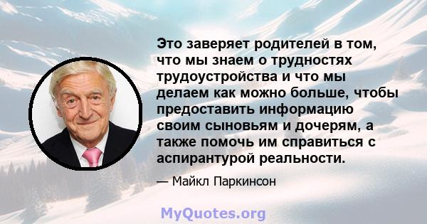 Это заверяет родителей в том, что мы знаем о трудностях трудоустройства и что мы делаем как можно больше, чтобы предоставить информацию своим сыновьям и дочерям, а также помочь им справиться с аспирантурой реальности.