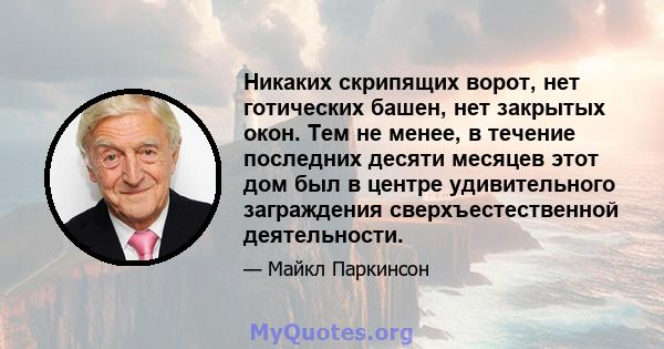 Никаких скрипящих ворот, нет готических башен, нет закрытых окон. Тем не менее, в течение последних десяти месяцев этот дом был в центре удивительного заграждения сверхъестественной деятельности.