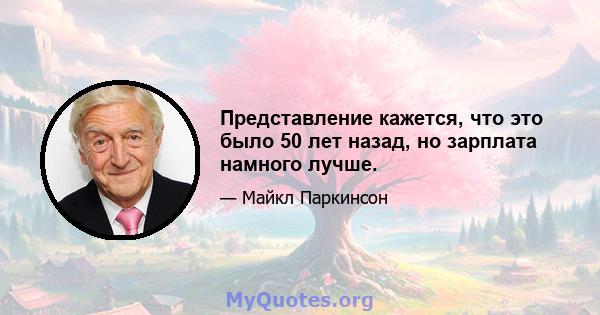 Представление кажется, что это было 50 лет назад, но зарплата намного лучше.