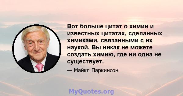 Вот больше цитат о химии и известных цитатах, сделанных химиками, связанными с их наукой. Вы никак не можете создать химию, где ни одна не существует.