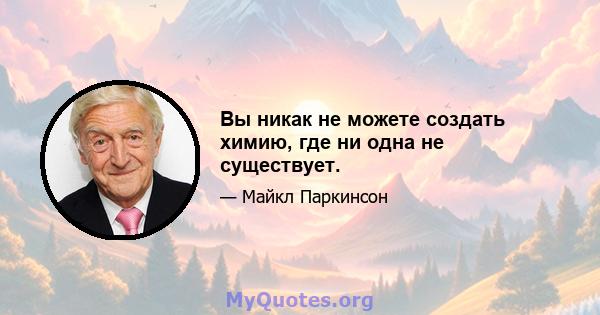 Вы никак не можете создать химию, где ни одна не существует.