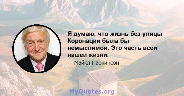 Я думаю, что жизнь без улицы Коронации была бы немыслимой. Это часть всей нашей жизни.