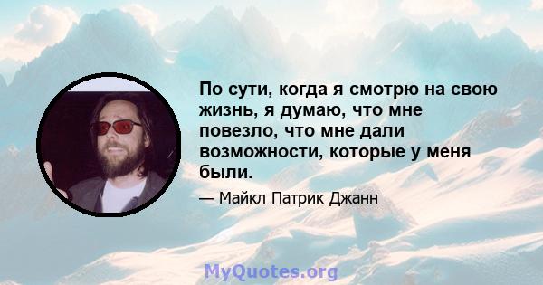 По сути, когда я смотрю на свою жизнь, я думаю, что мне повезло, что мне дали возможности, которые у меня были.