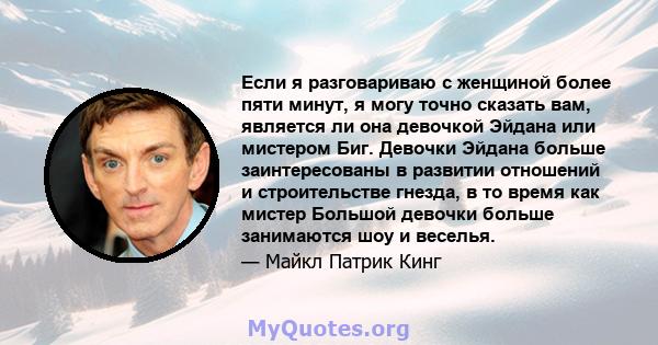 Если я разговариваю с женщиной более пяти минут, я могу точно сказать вам, является ли она девочкой Эйдана или мистером Биг. Девочки Эйдана больше заинтересованы в развитии отношений и строительстве гнезда, в то время