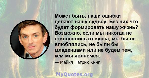 Может быть, наши ошибки делают нашу судьбу. Без них что будет формировать нашу жизнь? Возможно, если мы никогда не отклонялись от курса, мы бы не влюблялись, не были бы младенцами или не будем тем, кем мы являемся.