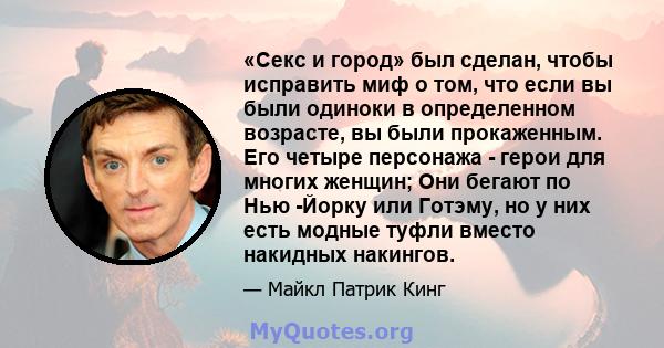 «Секс и город» был сделан, чтобы исправить миф о том, что если вы были одиноки в определенном возрасте, вы были прокаженным. Его четыре персонажа - герои для многих женщин; Они бегают по Нью -Йорку или Готэму, но у них