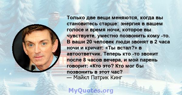 Только две вещи меняются, когда вы становитесь старше: энергия в вашем голосе и время ночи, которое вы чувствуете, уместно позвонить кому -то. В ваши 20 человек люди звонят в 2 часа ночи и кричат: «Ты встал?» в