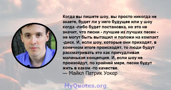 Когда вы пишете шоу, вы просто никогда не знаете, будет ли у него будущее или у шоу когда -либо будет постановка, но это не значит, что песни - лучшие из лучших песен - не могут быть вытащил и положи на компакт -диск.