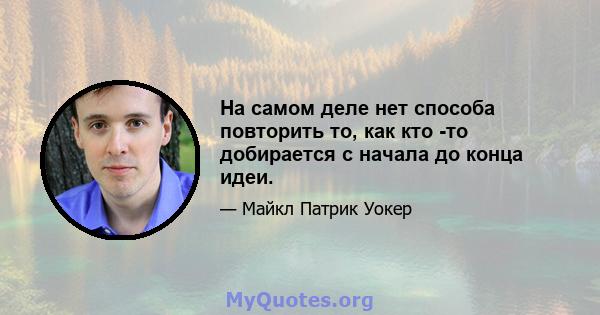 На самом деле нет способа повторить то, как кто -то добирается с начала до конца идеи.