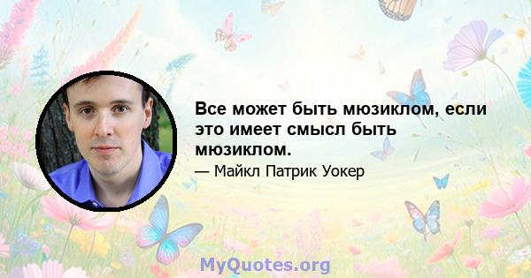 Все может быть мюзиклом, если это имеет смысл быть мюзиклом.