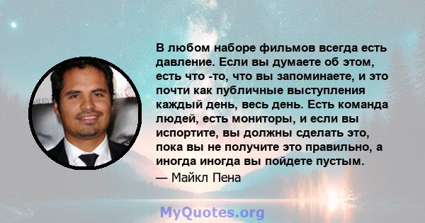 В любом наборе фильмов всегда есть давление. Если вы думаете об этом, есть что -то, что вы запоминаете, и это почти как публичные выступления каждый день, весь день. Есть команда людей, есть мониторы, и если вы