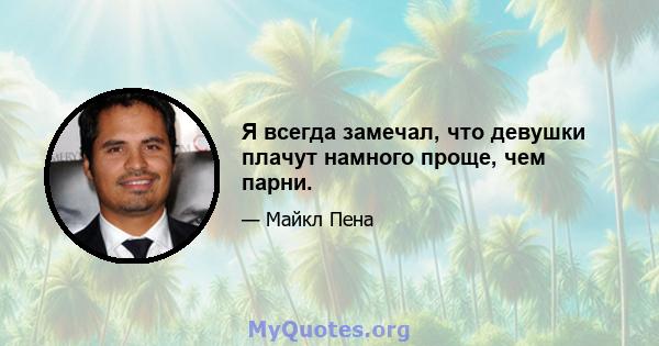 Я всегда замечал, что девушки плачут намного проще, чем парни.