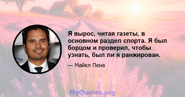 Я вырос, читая газеты, в основном раздел спорта. Я был борцом и проверил, чтобы узнать, был ли я ранжирован.