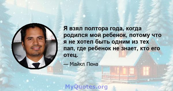 Я взял полтора года, когда родился мой ребенок, потому что я не хотел быть одним из тех пап, где ребенок не знает, кто его отец.