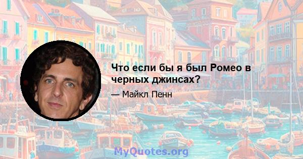 Что если бы я был Ромео в черных джинсах?