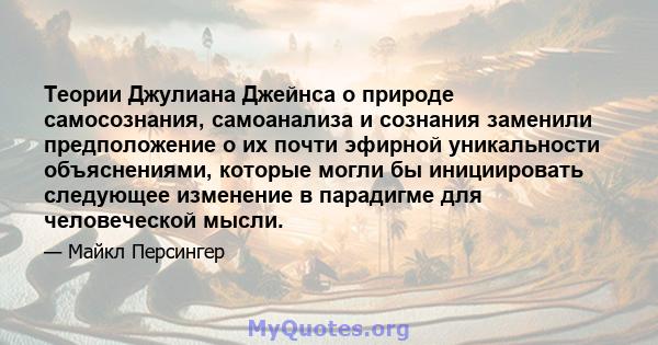 Теории Джулиана Джейнса о природе самосознания, самоанализа и сознания заменили предположение о их почти эфирной уникальности объяснениями, которые могли бы инициировать следующее изменение в парадигме для человеческой