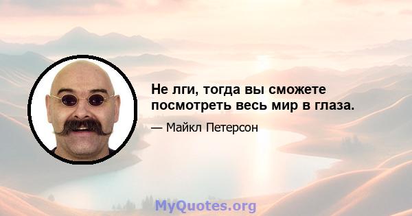 Не лги, тогда вы сможете посмотреть весь мир в глаза.