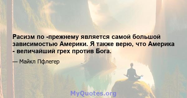 Расизм по -прежнему является самой большой зависимостью Америки. Я также верю, что Америка - величайший грех против Бога.