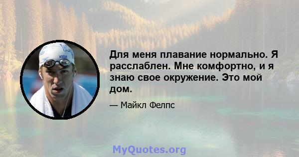 Для меня плавание нормально. Я расслаблен. Мне комфортно, и я знаю свое окружение. Это мой дом.