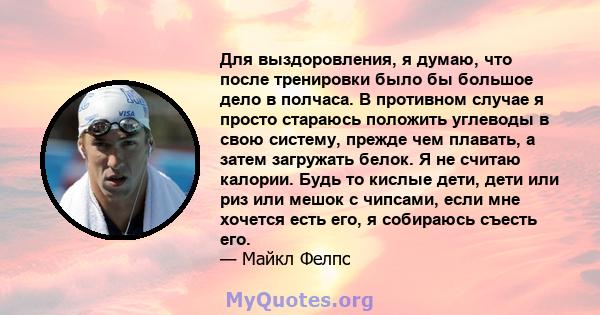 Для выздоровления, я думаю, что после тренировки было бы большое дело в полчаса. В противном случае я просто стараюсь положить углеводы в свою систему, прежде чем плавать, а затем загружать белок. Я не считаю калории.