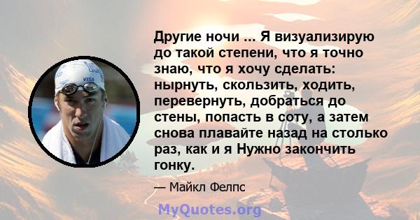 Другие ночи ... Я визуализирую до такой степени, что я точно знаю, что я хочу сделать: нырнуть, скользить, ходить, перевернуть, добраться до стены, попасть в соту, а затем снова плавайте назад на столько раз, как и я