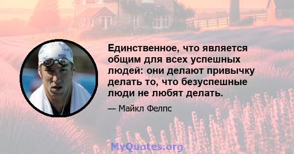 Единственное, что является общим для всех успешных людей: они делают привычку делать то, что безуспешные люди не любят делать.