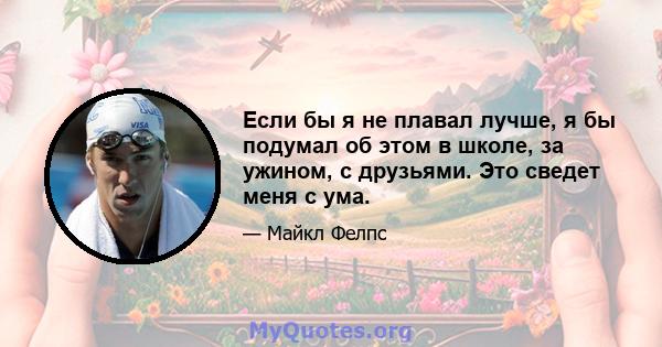 Если бы я не плавал лучше, я бы подумал об этом в школе, за ужином, с друзьями. Это сведет меня с ума.