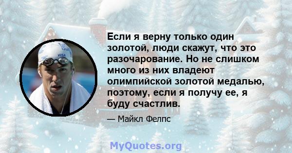 Если я верну только один золотой, люди скажут, что это разочарование. Но не слишком много из них владеют олимпийской золотой медалью, поэтому, если я получу ее, я буду счастлив.