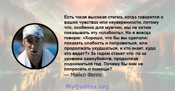 Есть такая высокая стигма, когда говорится о ваших чувствах или неуверенности, потому что, особенно для мужчин, мы не хотим показывать эту «слабость». Но я всегда говорю: «Хорошо, что бы вы сделали: показать слабость и