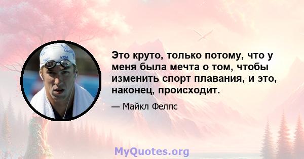 Это круто, только потому, что у меня была мечта о том, чтобы изменить спорт плавания, и это, наконец, происходит.