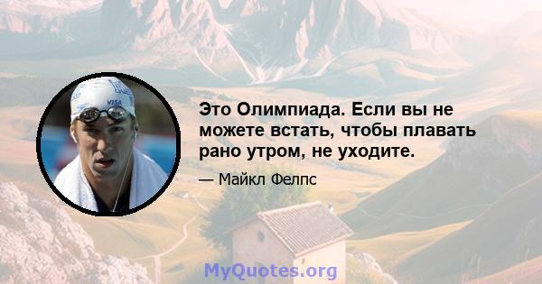 Это Олимпиада. Если вы не можете встать, чтобы плавать рано утром, не уходите.