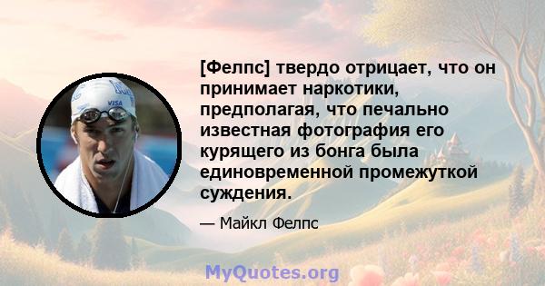 [Фелпс] твердо отрицает, что он принимает наркотики, предполагая, что печально известная фотография его курящего из бонга была единовременной промежуткой суждения.