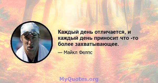 Каждый день отличается, и каждый день приносит что -то более захватывающее.