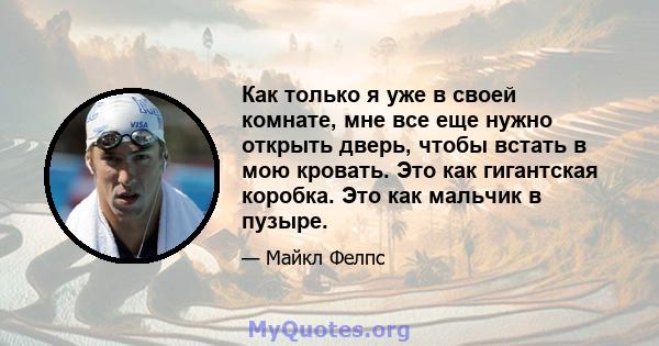 Как только я уже в своей комнате, мне все еще нужно открыть дверь, чтобы встать в мою кровать. Это как гигантская коробка. Это как мальчик в пузыре.