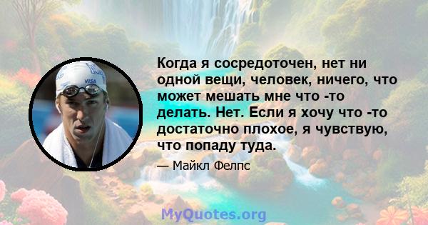 Когда я сосредоточен, нет ни одной вещи, человек, ничего, что может мешать мне что -то делать. Нет. Если я хочу что -то достаточно плохое, я чувствую, что попаду туда.