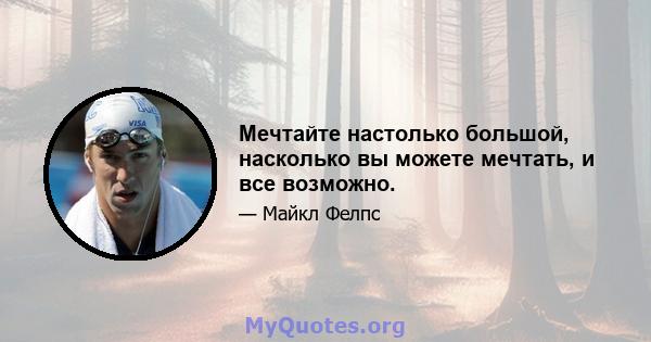 Мечтайте настолько большой, насколько вы можете мечтать, и все возможно.