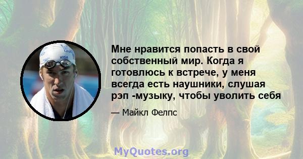 Мне нравится попасть в свой собственный мир. Когда я готовлюсь к встрече, у меня всегда есть наушники, слушая рэп -музыку, чтобы уволить себя