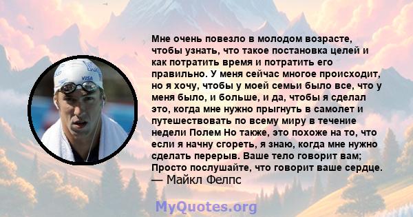 Мне очень повезло в молодом возрасте, чтобы узнать, что такое постановка целей и как потратить время и потратить его правильно. У меня сейчас многое происходит, но я хочу, чтобы у моей семьи было все, что у меня было, и 