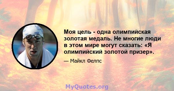 Моя цель - одна олимпийская золотая медаль. Не многие люди в этом мире могут сказать: «Я олимпийский золотой призер».