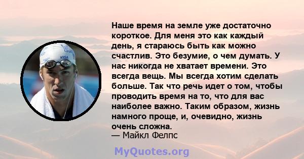 Наше время на земле уже достаточно короткое. Для меня это как каждый день, я стараюсь быть как можно счастлив. Это безумие, о чем думать. У нас никогда не хватает времени. Это всегда вещь. Мы всегда хотим сделать