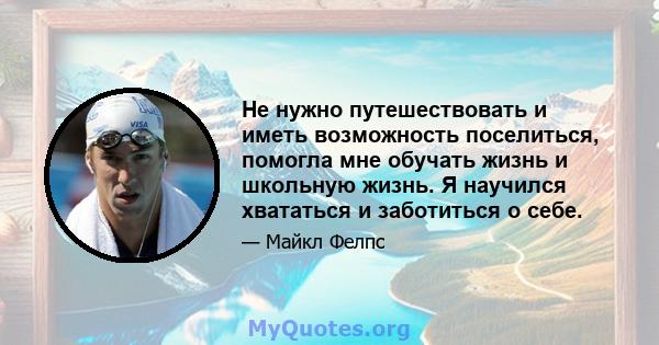 Не нужно путешествовать и иметь возможность поселиться, помогла мне обучать жизнь и школьную жизнь. Я научился хвататься и заботиться о себе.