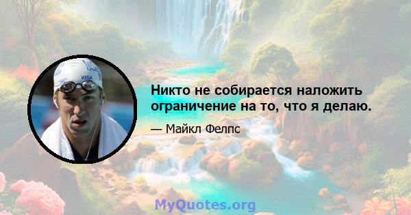 Никто не собирается наложить ограничение на то, что я делаю.