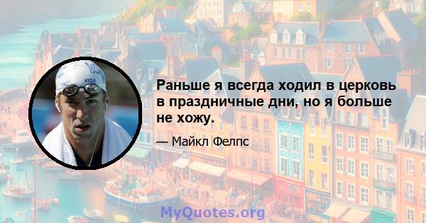 Раньше я всегда ходил в церковь в праздничные дни, но я больше не хожу.