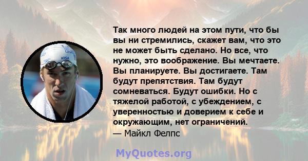 Так много людей на этом пути, что бы вы ни стремились, скажет вам, что это не может быть сделано. Но все, что нужно, это воображение. Вы мечтаете. Вы планируете. Вы достигаете. Там будут препятствия. Там будут