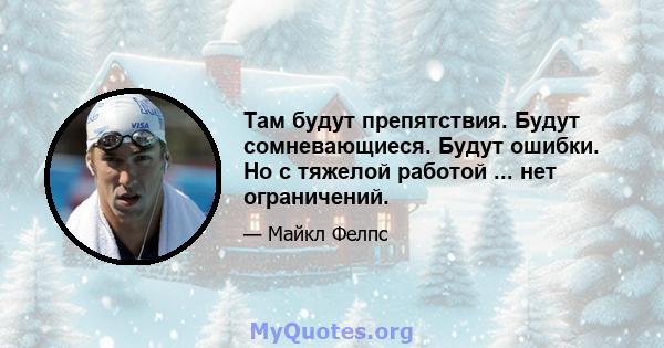 Там будут препятствия. Будут сомневающиеся. Будут ошибки. Но с тяжелой работой ... нет ограничений.