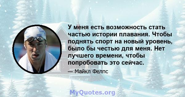 У меня есть возможность стать частью истории плавания. Чтобы поднять спорт на новый уровень, было бы честью для меня. Нет лучшего времени, чтобы попробовать это сейчас.